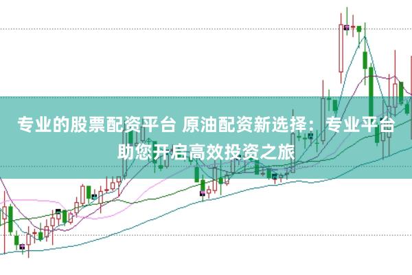 专业的股票配资平台 原油配资新选择：专业平台助您开启高效投资之旅