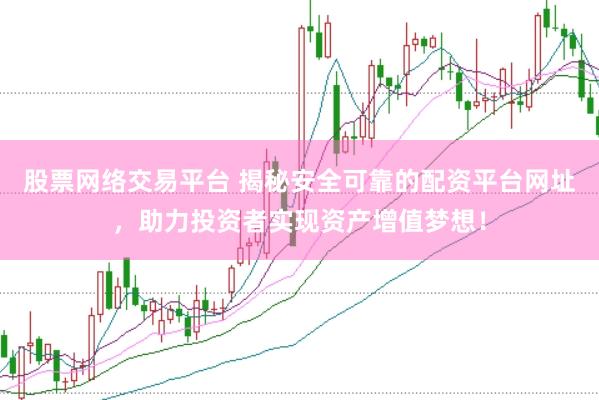 股票网络交易平台 揭秘安全可靠的配资平台网址，助力投资者实现资产增值梦想！