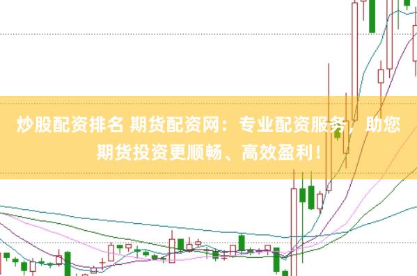炒股配资排名 期货配资网：专业配资服务，助您期货投资更顺畅、高效盈利！