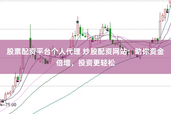 股票配资平台个人代理 炒股配资网站：助你资金倍增，投资更轻松
