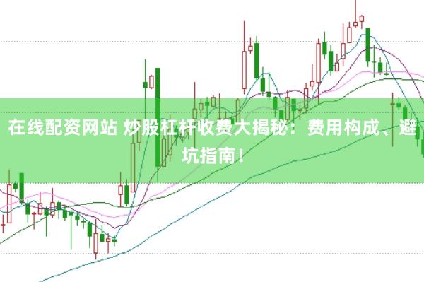 在线配资网站 炒股杠杆收费大揭秘：费用构成、避坑指南！
