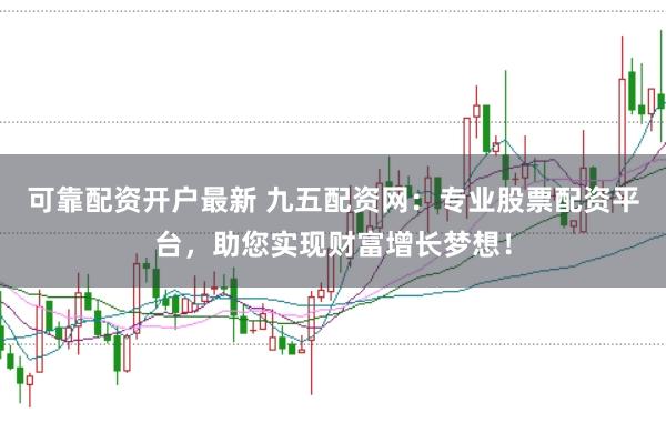 可靠配资开户最新 九五配资网：专业股票配资平台，助您实现财富增长梦想！