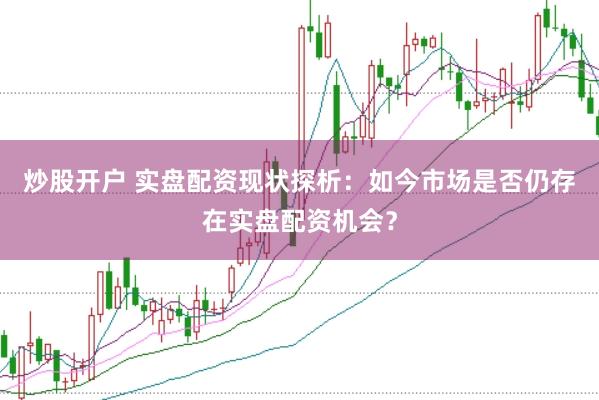 炒股开户 实盘配资现状探析：如今市场是否仍存在实盘配资机会？