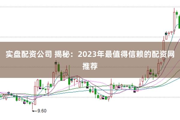 实盘配资公司 揭秘：2023年最值得信赖的配资网推荐