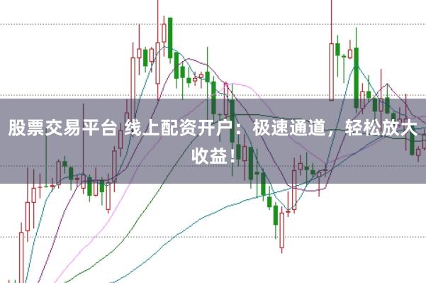 股票交易平台 线上配资开户：极速通道，轻松放大收益！