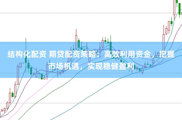结构化配资 期贷配资策略：高效利用资金，把握市场机遇，实现稳健盈利