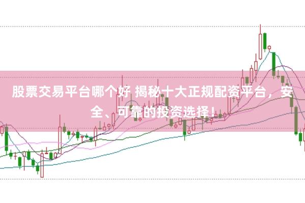 股票交易平台哪个好 揭秘十大正规配资平台，安全、可靠的投资选择！