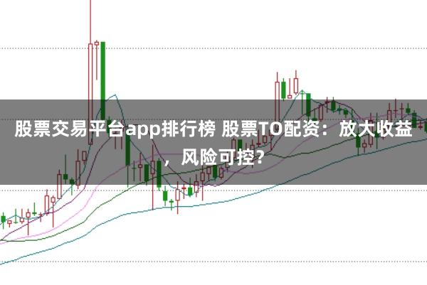 股票交易平台app排行榜 股票TO配资：放大收益，风险可控？