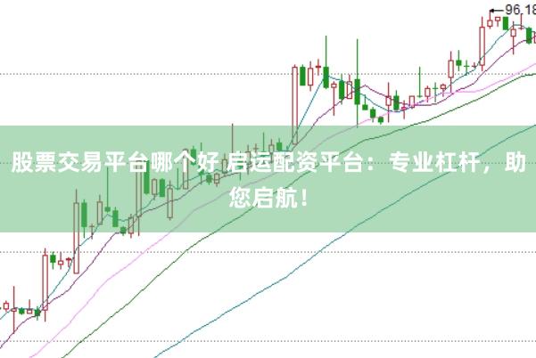 股票交易平台哪个好 启运配资平台：专业杠杆，助您启航！