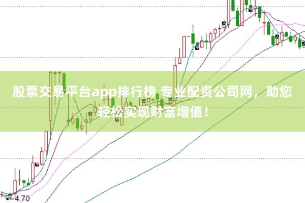 股票交易平台app排行榜 专业配资公司网，助您轻松实现财富增值！