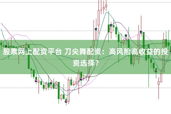 股票网上配资平台 刀尖舞配资：高风险高收益的投资选择？