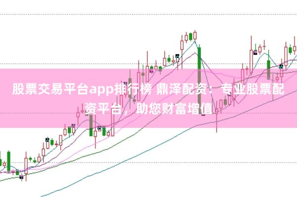 股票交易平台app排行榜 鼎泽配资：专业股票配资平台，助您财富增值
