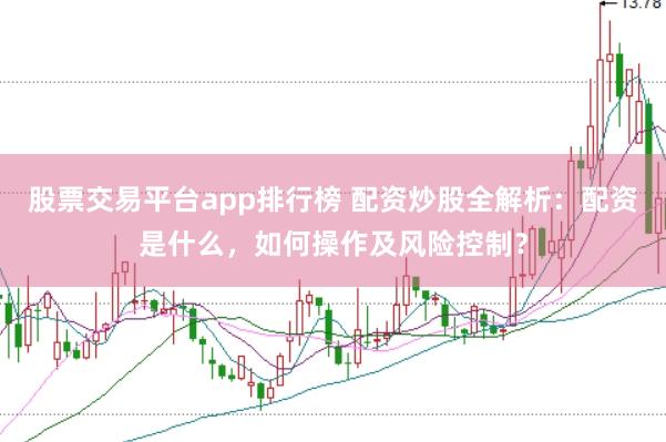 股票交易平台app排行榜 配资炒股全解析：配资是什么，如何操作及风险控制？