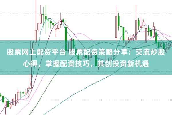 股票网上配资平台 股票配资策略分享：交流炒股心得，掌握配资技巧，共创投资新机遇