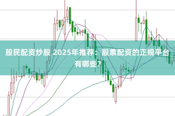 股民配资炒股 2025年推荐：股票配资的正规平台有哪些？