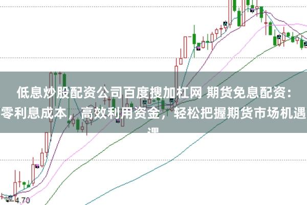 低息炒股配资公司百度搜加杠网 期货免息配资：零利息成本，高效利用资金，轻松把握期货市场机遇