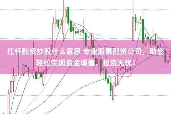 杠杆融资炒股什么意思 专业股票配资公司，助您轻松实现资金增值，投资无忧！