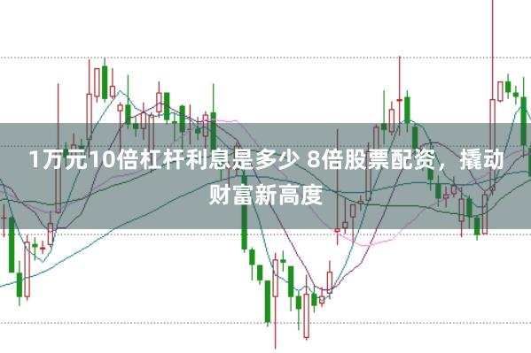 1万元10倍杠杆利息是多少 8倍股票配资，撬动财富新高度