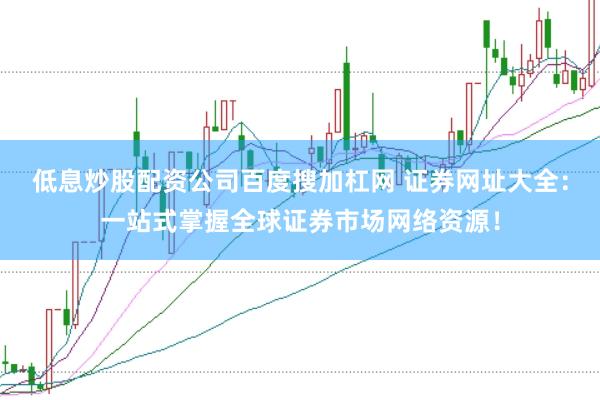 低息炒股配资公司百度搜加杠网 证券网址大全：一站式掌握全球证券市场网络资源！