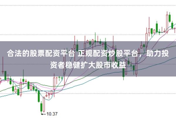 合法的股票配资平台 正规配资炒股平台，助力投资者稳健扩大股市收益