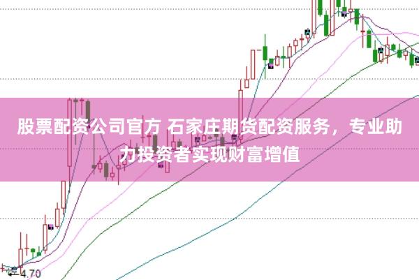 股票配资公司官方 石家庄期货配资服务，专业助力投资者实现财富增值