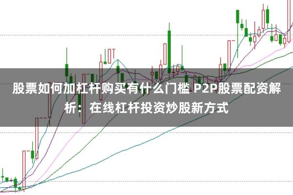 股票如何加杠杆购买有什么门槛 P2P股票配资解析：在线杠杆投资炒股新方式