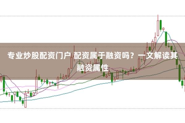 专业炒股配资门户 配资属于融资吗？一文解读其融资属性