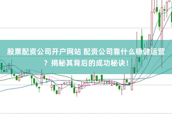 股票配资公司开户网站 配资公司靠什么稳健运营？揭秘其背后的成功秘诀！