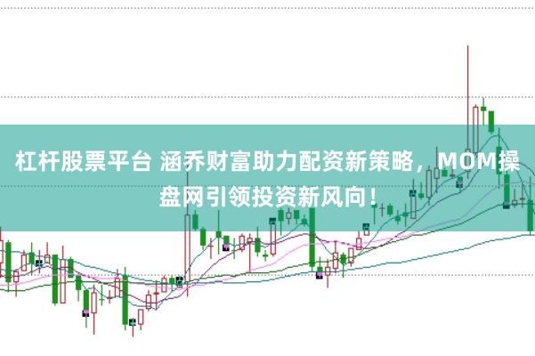 杠杆股票平台 涵乔财富助力配资新策略，MOM操盘网引领投资新风向！