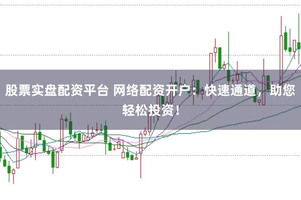 股票实盘配资平台 网络配资开户：快速通道，助您轻松投资！