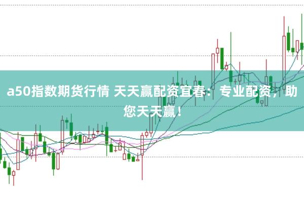 a50指数期货行情 天天赢配资宜春：专业配资，助您天天赢！