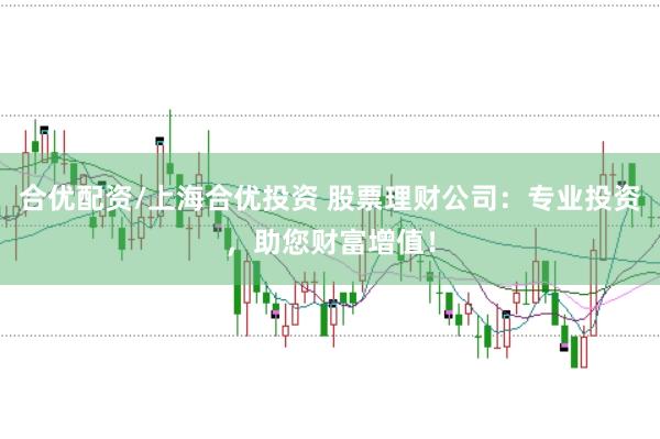 合优配资/上海合优投资 股票理财公司：专业投资，助您财富增值！