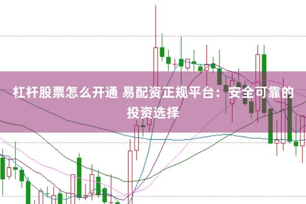 杠杆股票怎么开通 易配资正规平台：安全可靠的投资选择