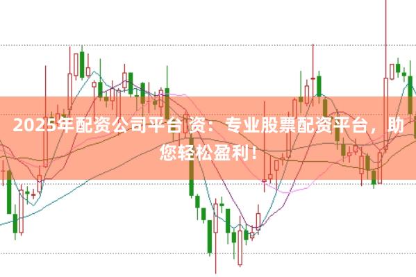2025年配资公司平台 资：专业股票配资平台，助您轻松盈利！