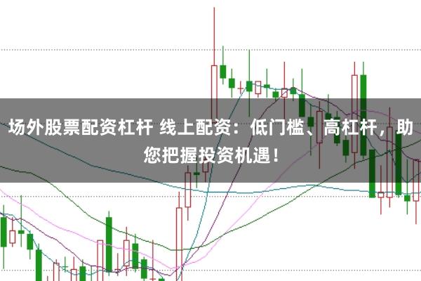 场外股票配资杠杆 线上配资：低门槛、高杠杆，助您把握投资机遇！