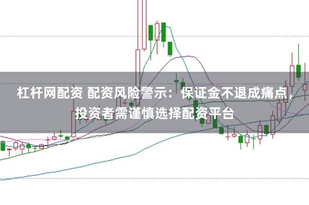 杠杆网配资 配资风险警示：保证金不退成痛点，投资者需谨慎选择配资平台