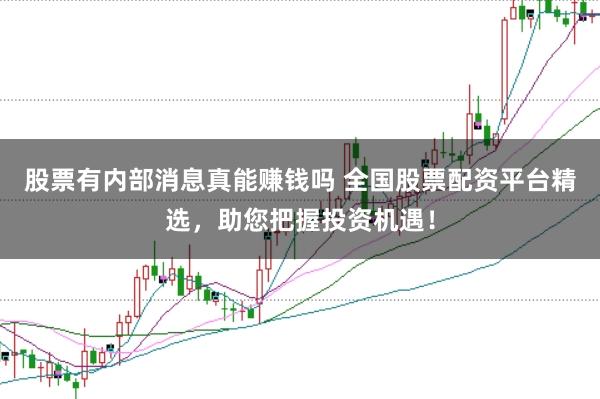 股票有内部消息真能赚钱吗 全国股票配资平台精选，助您把握投资机遇！