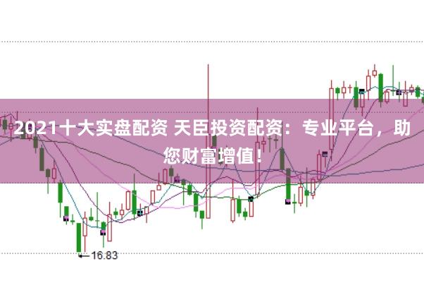 2021十大实盘配资 天臣投资配资：专业平台，助您财富增值！