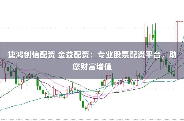 捷鸿创信配资 金益配资：专业股票配资平台，助您财富增值