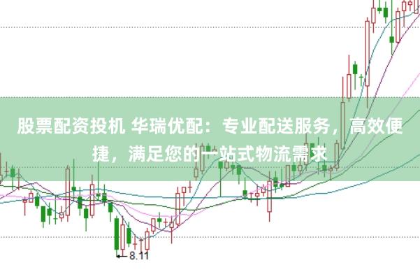 股票配资投机 华瑞优配：专业配送服务，高效便捷，满足您的一站式物流需求