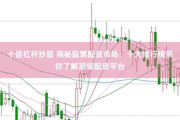十倍杠杆炒股 揭秘股票配资市场：十大排行榜带你了解顶级配资平台