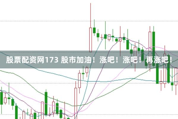 股票配资网173 股市加油！涨吧！涨吧！再涨吧！
