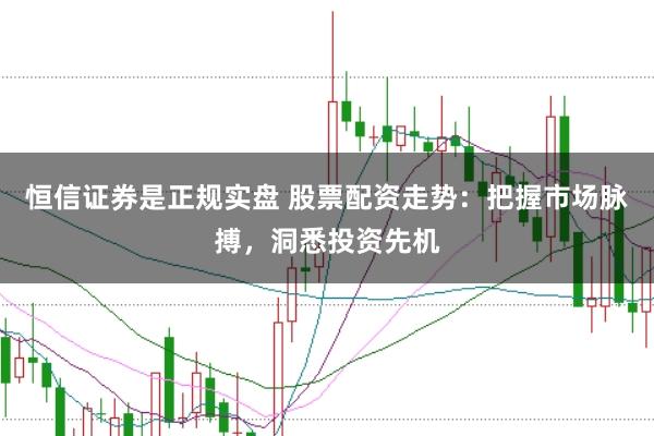 恒信证券是正规实盘 股票配资走势：把握市场脉搏，洞悉投资先机