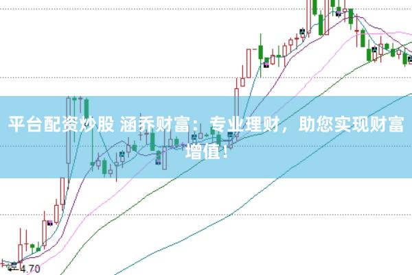 平台配资炒股 涵乔财富：专业理财，助您实现财富增值！