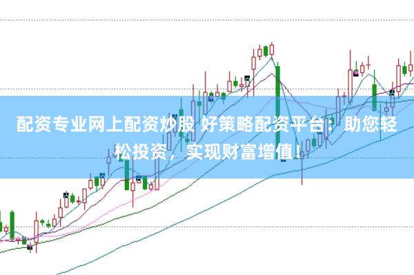 配资专业网上配资炒股 好策略配资平台：助您轻松投资，实现财富增值！