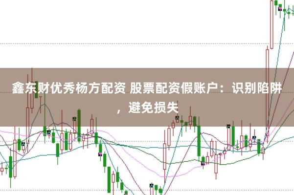 鑫东财优秀杨方配资 股票配资假账户：识别陷阱，避免损失