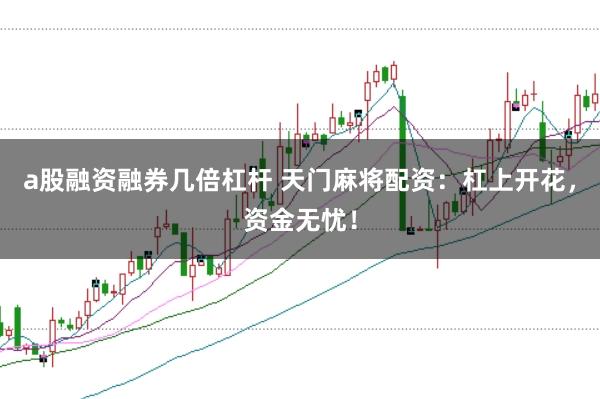 a股融资融券几倍杠杆 天门麻将配资：杠上开花，资金无忧！