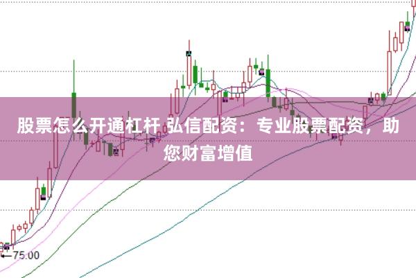 股票怎么开通杠杆 弘信配资：专业股票配资，助您财富增值