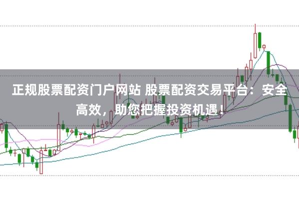 正规股票配资门户网站 股票配资交易平台：安全高效，助您把握投资机遇！