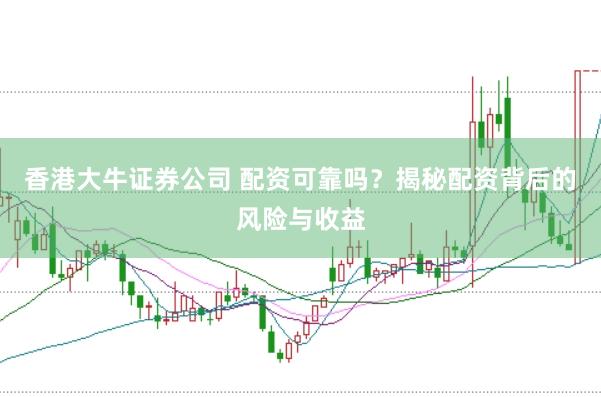 香港大牛证券公司 配资可靠吗？揭秘配资背后的风险与收益